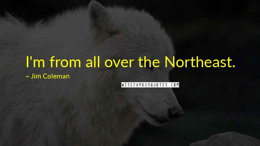 Jim Coleman Quotes: I'm from all over the Northeast.