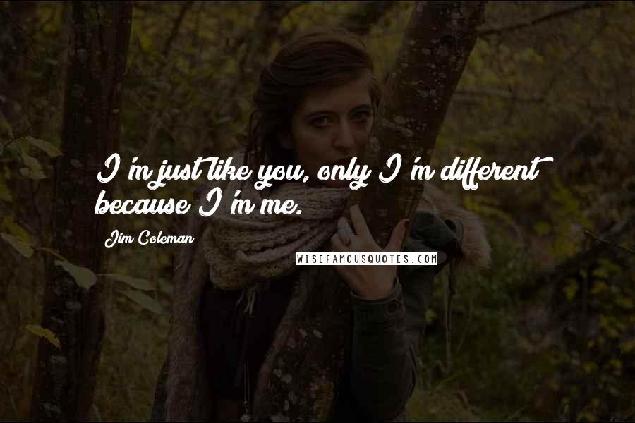 Jim Coleman Quotes: I'm just like you, only I'm different because I'm me.