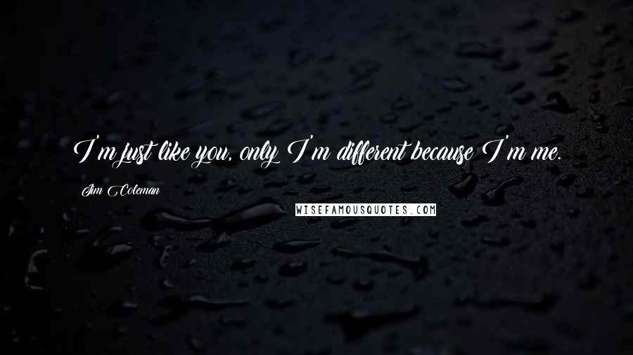 Jim Coleman Quotes: I'm just like you, only I'm different because I'm me.