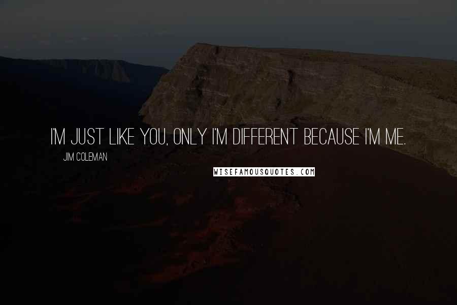 Jim Coleman Quotes: I'm just like you, only I'm different because I'm me.