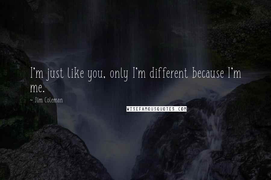 Jim Coleman Quotes: I'm just like you, only I'm different because I'm me.