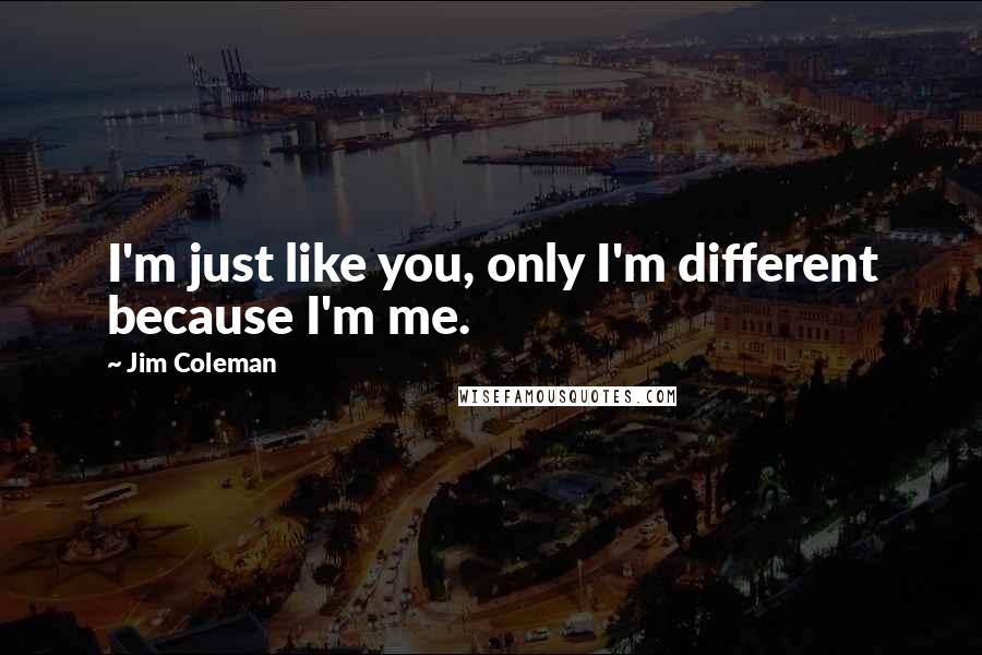 Jim Coleman Quotes: I'm just like you, only I'm different because I'm me.