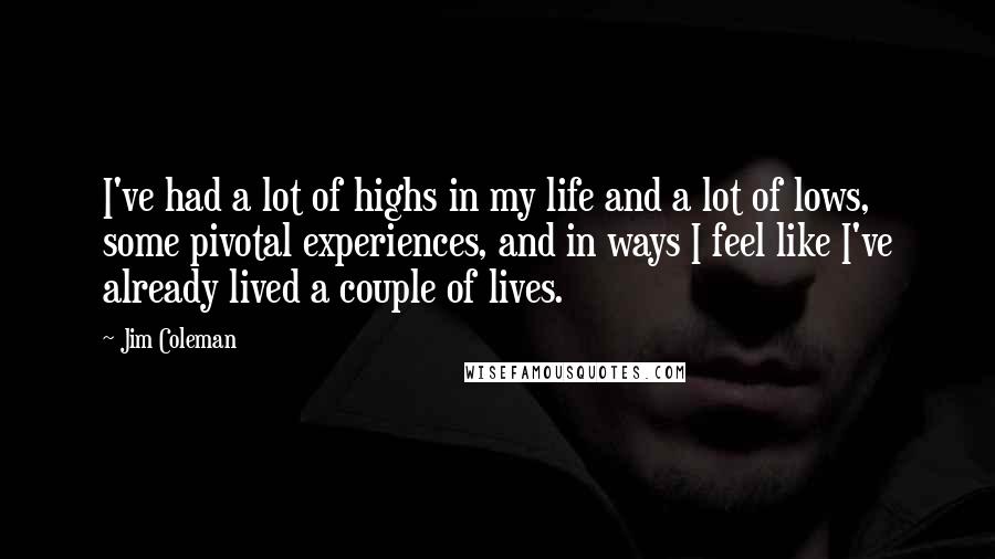 Jim Coleman Quotes: I've had a lot of highs in my life and a lot of lows, some pivotal experiences, and in ways I feel like I've already lived a couple of lives.