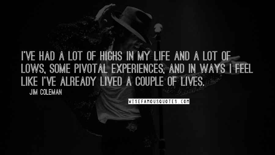 Jim Coleman Quotes: I've had a lot of highs in my life and a lot of lows, some pivotal experiences, and in ways I feel like I've already lived a couple of lives.