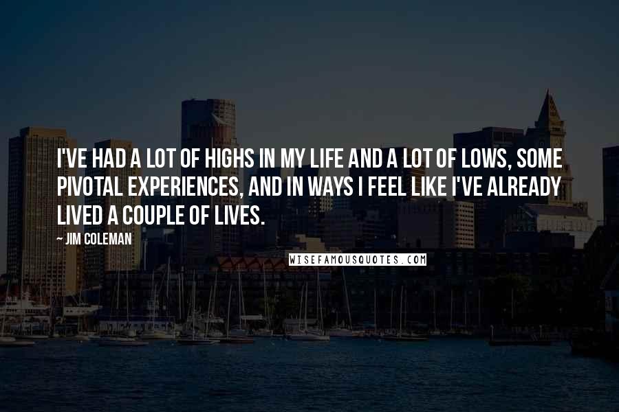 Jim Coleman Quotes: I've had a lot of highs in my life and a lot of lows, some pivotal experiences, and in ways I feel like I've already lived a couple of lives.