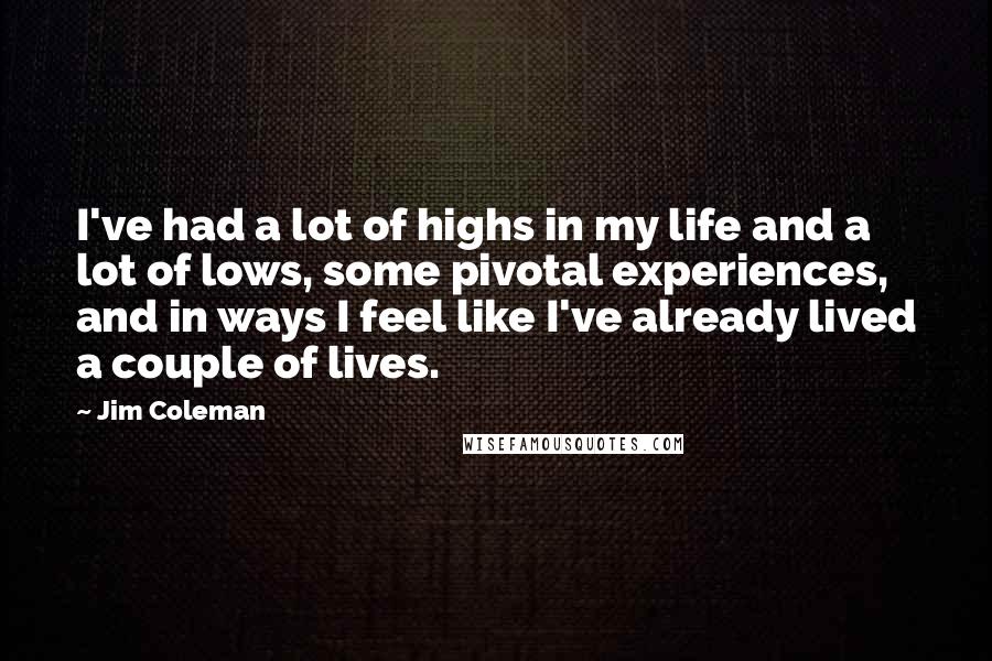 Jim Coleman Quotes: I've had a lot of highs in my life and a lot of lows, some pivotal experiences, and in ways I feel like I've already lived a couple of lives.