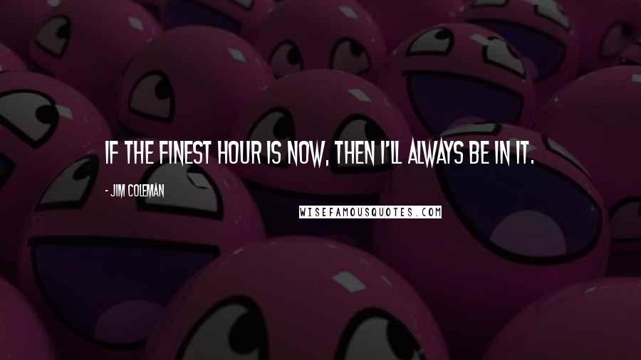 Jim Coleman Quotes: If the finest hour is now, then I'll always be in it.