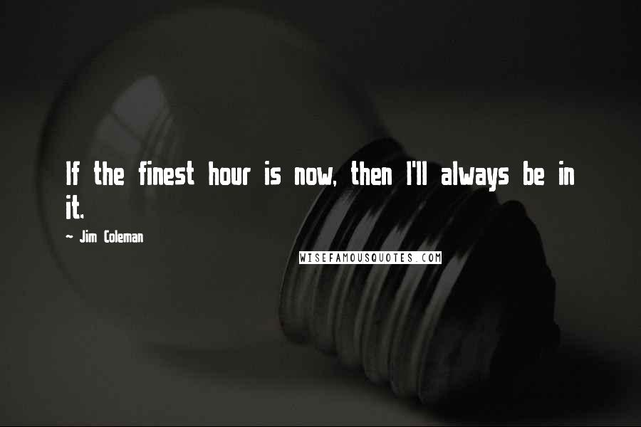 Jim Coleman Quotes: If the finest hour is now, then I'll always be in it.