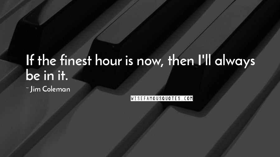 Jim Coleman Quotes: If the finest hour is now, then I'll always be in it.