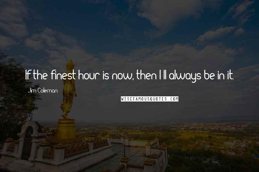 Jim Coleman Quotes: If the finest hour is now, then I'll always be in it.