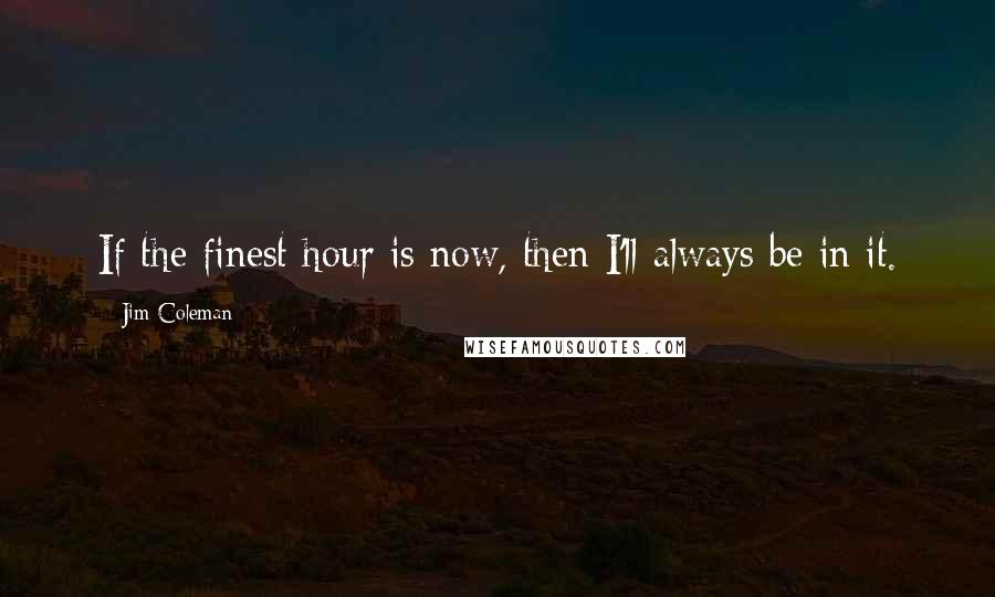 Jim Coleman Quotes: If the finest hour is now, then I'll always be in it.