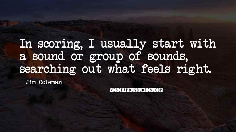 Jim Coleman Quotes: In scoring, I usually start with a sound or group of sounds, searching out what feels right.