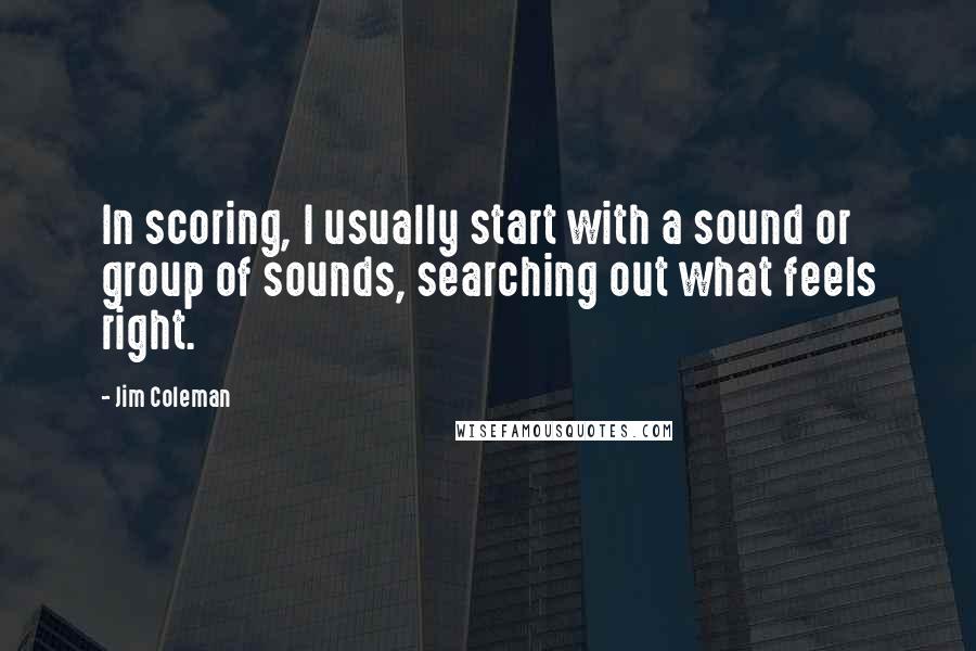Jim Coleman Quotes: In scoring, I usually start with a sound or group of sounds, searching out what feels right.