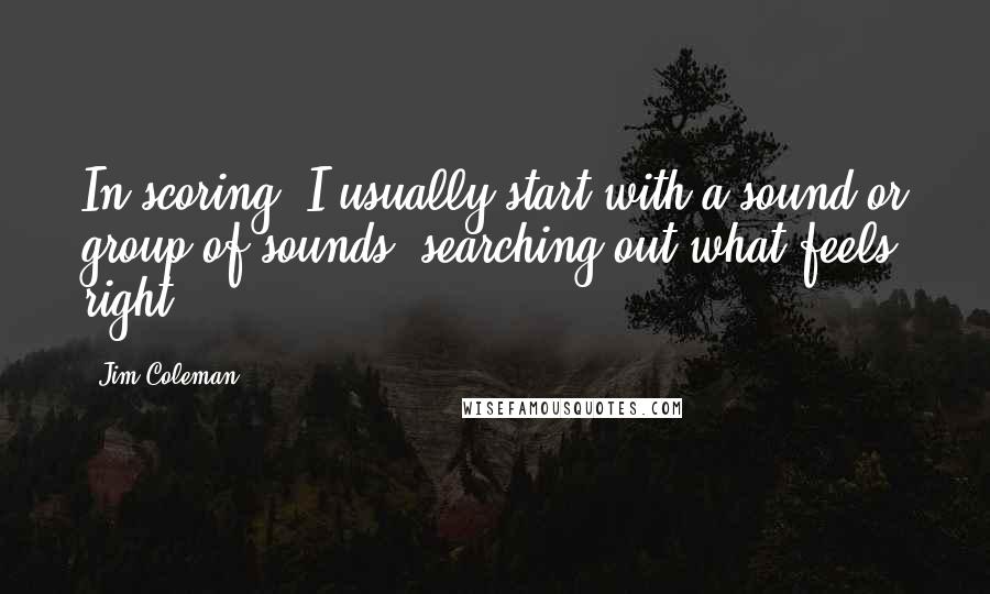 Jim Coleman Quotes: In scoring, I usually start with a sound or group of sounds, searching out what feels right.