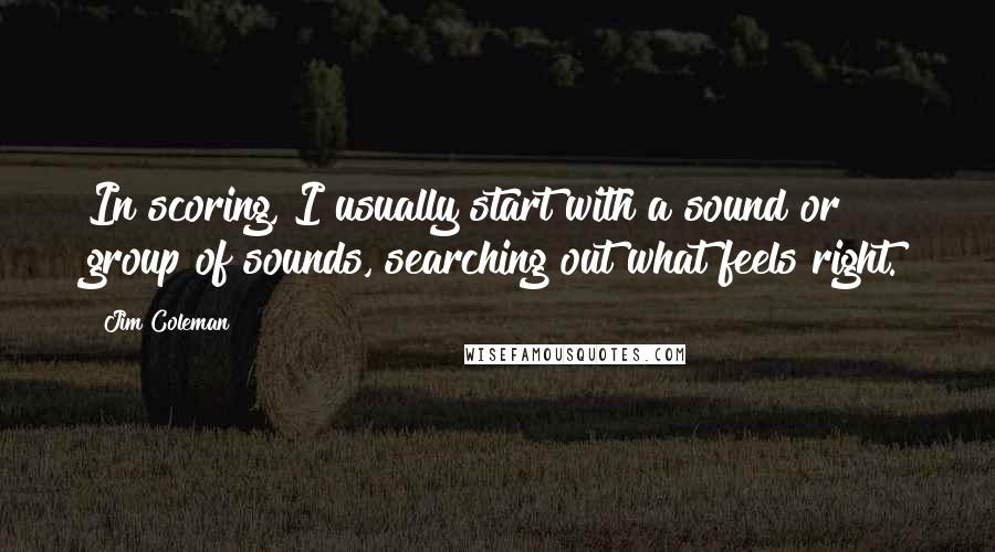 Jim Coleman Quotes: In scoring, I usually start with a sound or group of sounds, searching out what feels right.