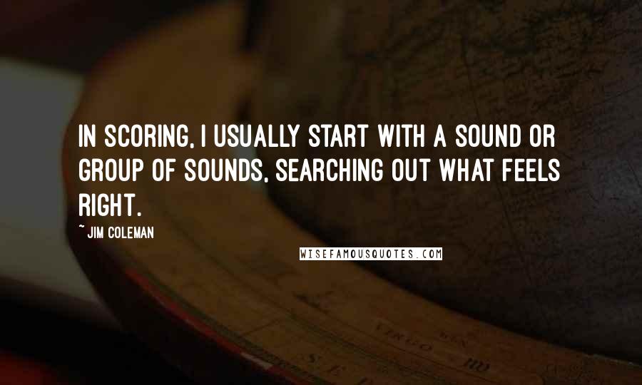 Jim Coleman Quotes: In scoring, I usually start with a sound or group of sounds, searching out what feels right.