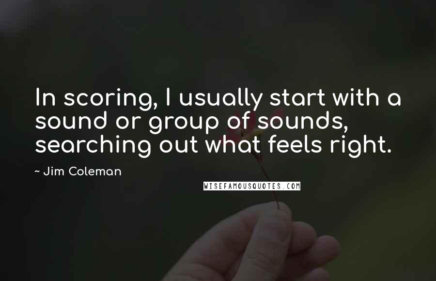 Jim Coleman Quotes: In scoring, I usually start with a sound or group of sounds, searching out what feels right.