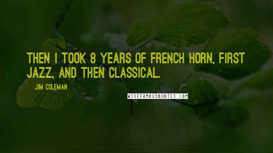 Jim Coleman Quotes: Then I took 8 years of French Horn, first jazz, and then classical.