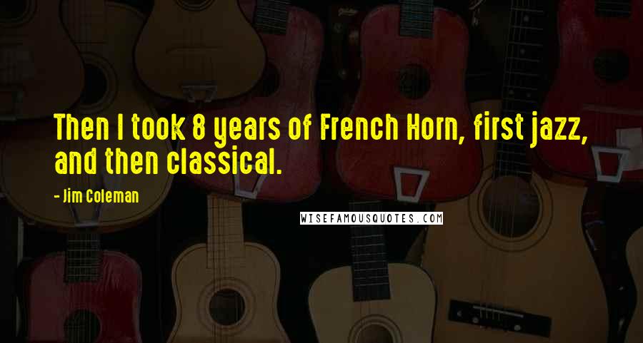 Jim Coleman Quotes: Then I took 8 years of French Horn, first jazz, and then classical.