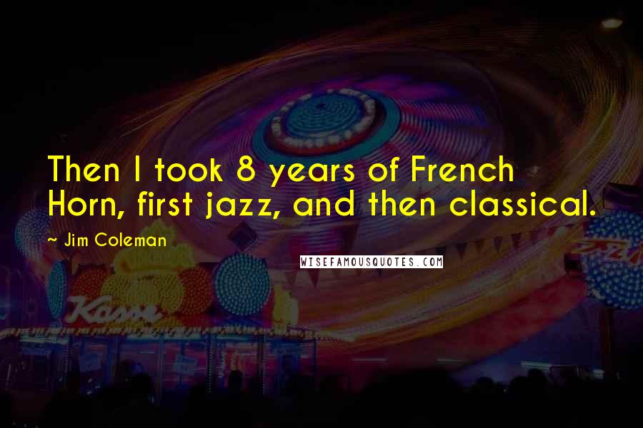 Jim Coleman Quotes: Then I took 8 years of French Horn, first jazz, and then classical.