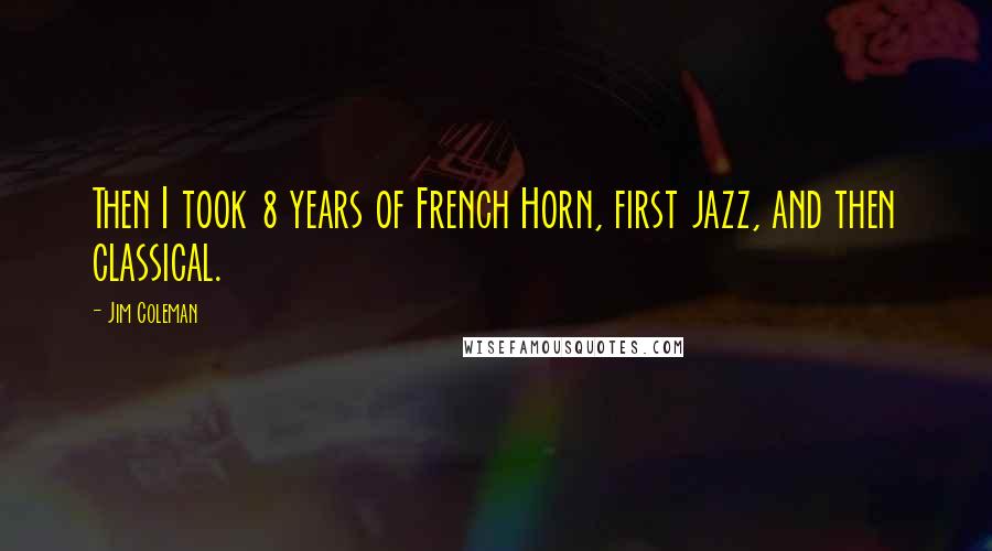 Jim Coleman Quotes: Then I took 8 years of French Horn, first jazz, and then classical.