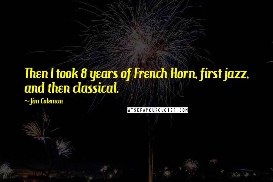 Jim Coleman Quotes: Then I took 8 years of French Horn, first jazz, and then classical.