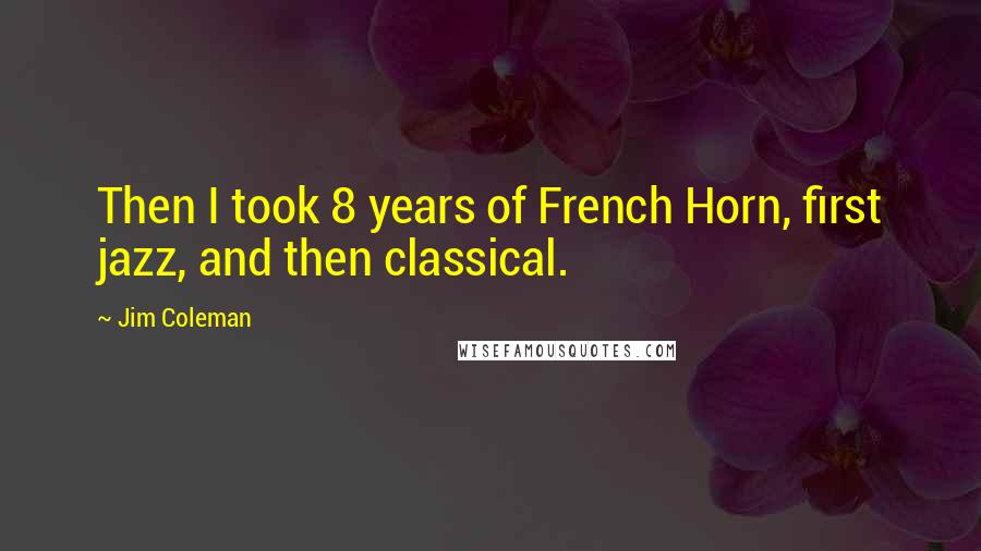 Jim Coleman Quotes: Then I took 8 years of French Horn, first jazz, and then classical.