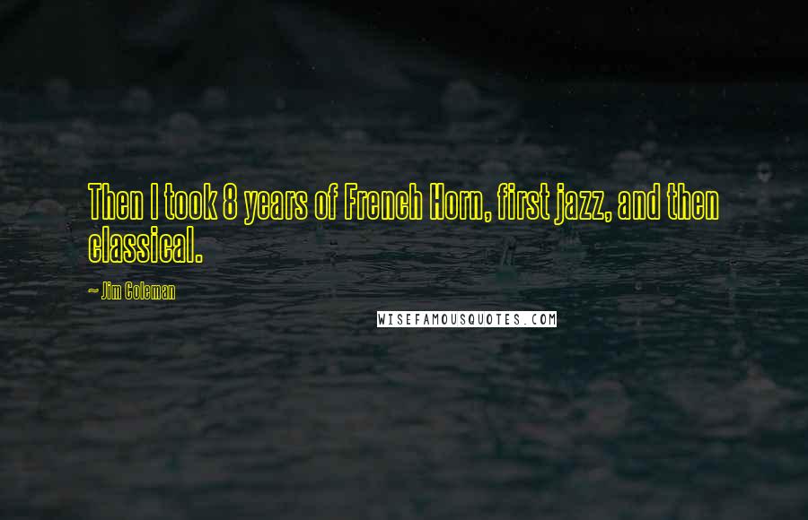 Jim Coleman Quotes: Then I took 8 years of French Horn, first jazz, and then classical.