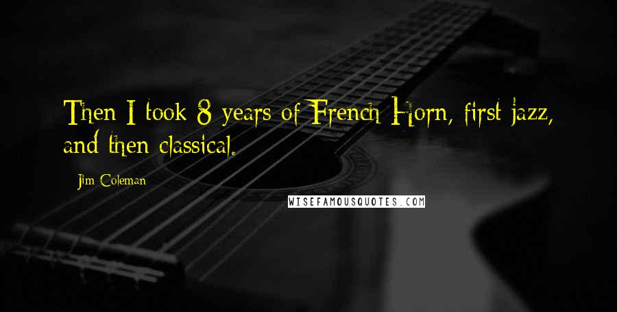 Jim Coleman Quotes: Then I took 8 years of French Horn, first jazz, and then classical.