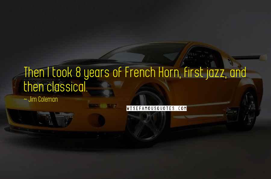 Jim Coleman Quotes: Then I took 8 years of French Horn, first jazz, and then classical.