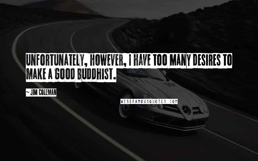 Jim Coleman Quotes: Unfortunately, however, I have too many desires to make a good Buddhist.