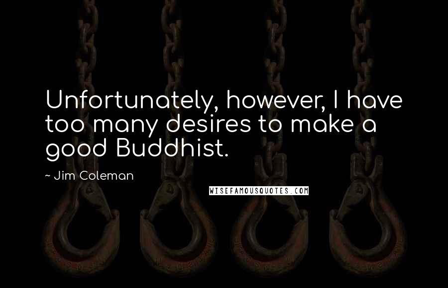 Jim Coleman Quotes: Unfortunately, however, I have too many desires to make a good Buddhist.