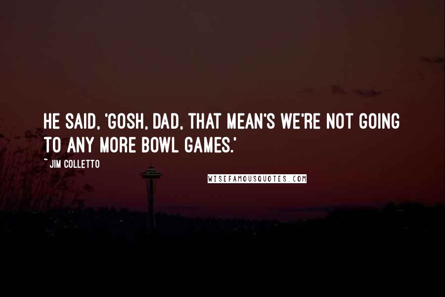 Jim Colletto Quotes: He said, 'Gosh, Dad, that mean's we're not going to any more bowl games.'