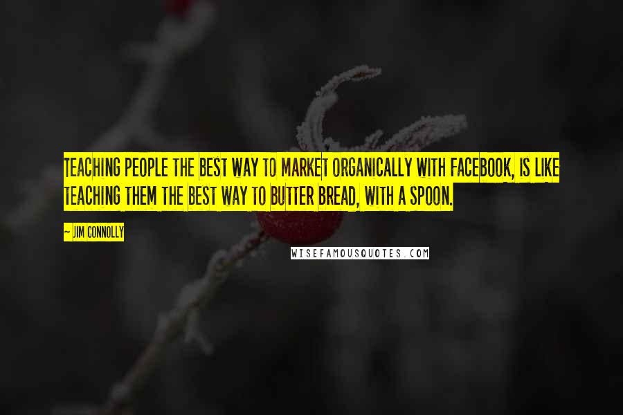 Jim Connolly Quotes: Teaching people the best way to market organically with Facebook, is like teaching them the best way to butter bread, with a spoon.