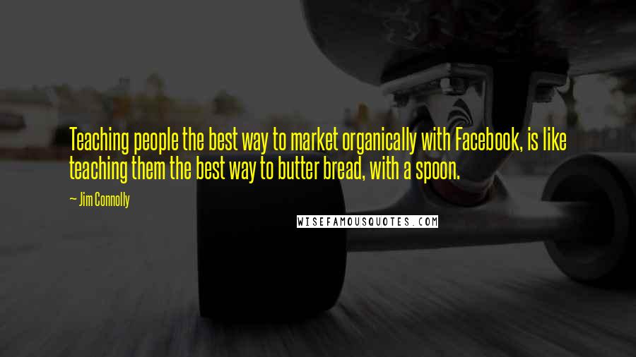 Jim Connolly Quotes: Teaching people the best way to market organically with Facebook, is like teaching them the best way to butter bread, with a spoon.