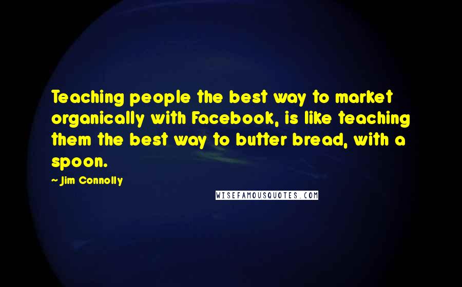 Jim Connolly Quotes: Teaching people the best way to market organically with Facebook, is like teaching them the best way to butter bread, with a spoon.