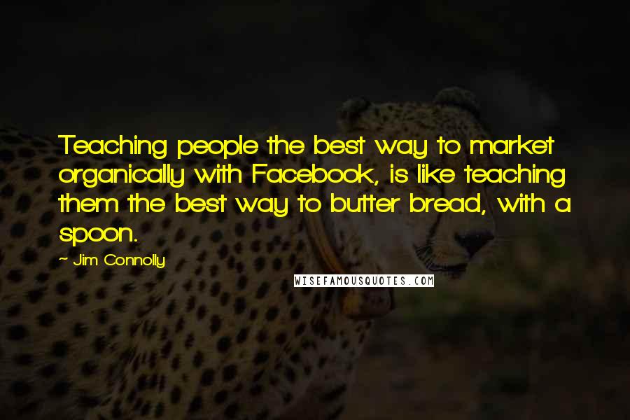 Jim Connolly Quotes: Teaching people the best way to market organically with Facebook, is like teaching them the best way to butter bread, with a spoon.