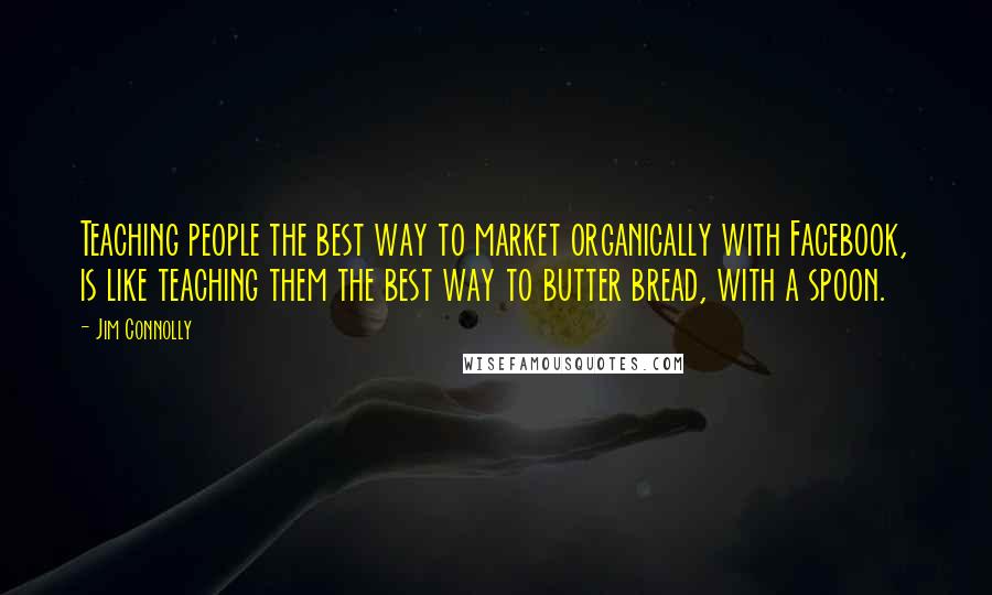 Jim Connolly Quotes: Teaching people the best way to market organically with Facebook, is like teaching them the best way to butter bread, with a spoon.