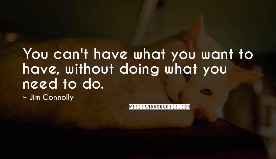 Jim Connolly Quotes: You can't have what you want to have, without doing what you need to do.