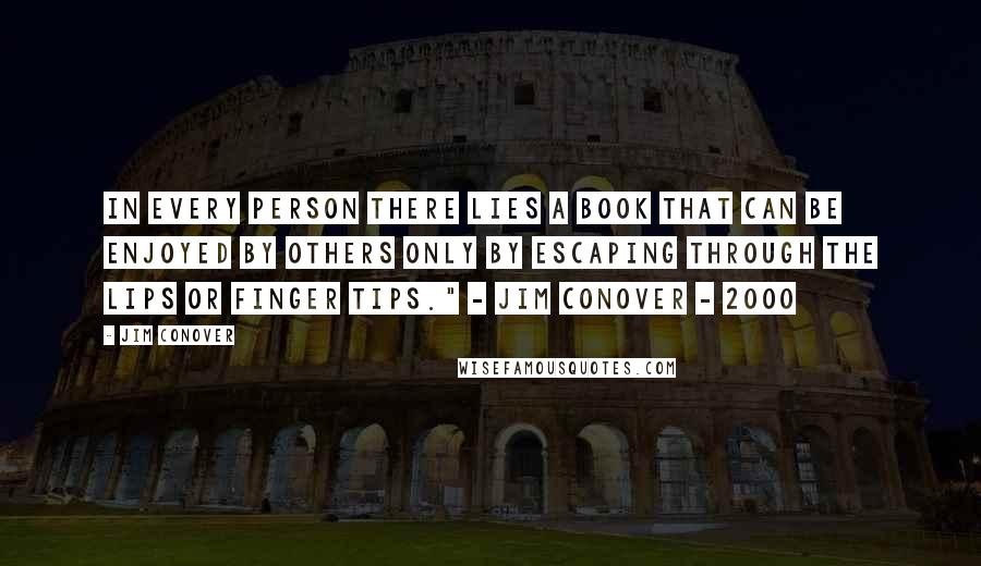 Jim Conover Quotes: In every person there lies a book that can be enjoyed by others only by escaping through the lips or finger tips." - Jim Conover - 2000