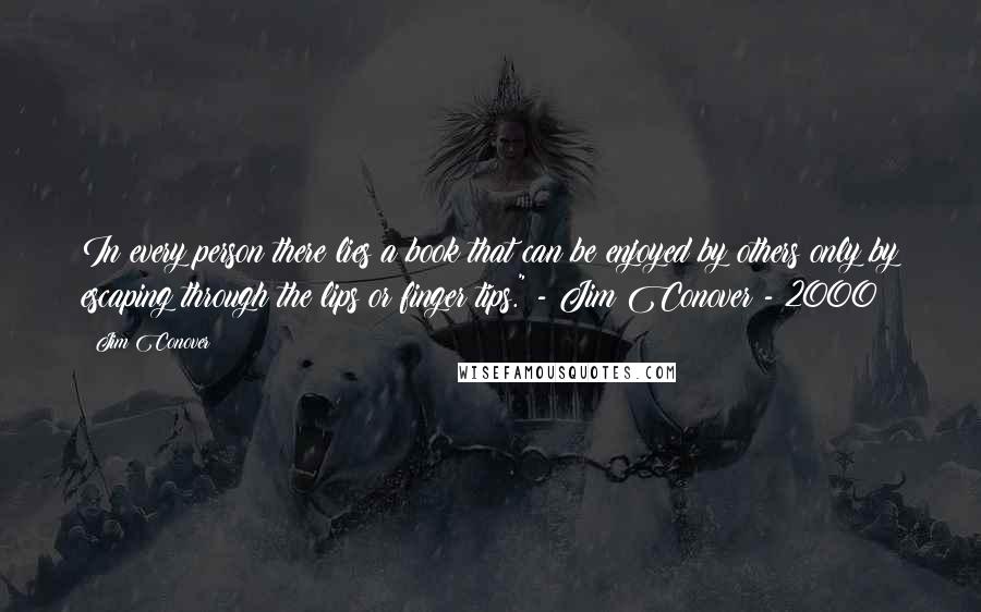 Jim Conover Quotes: In every person there lies a book that can be enjoyed by others only by escaping through the lips or finger tips." - Jim Conover - 2000