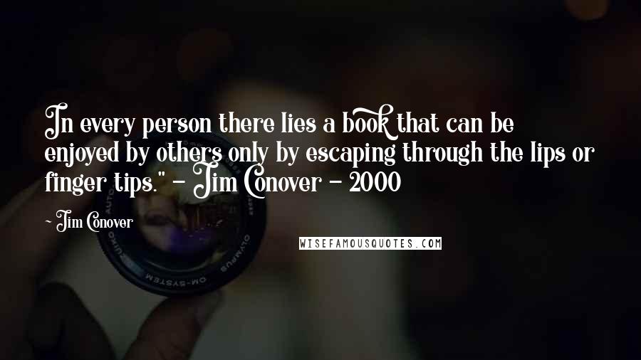 Jim Conover Quotes: In every person there lies a book that can be enjoyed by others only by escaping through the lips or finger tips." - Jim Conover - 2000