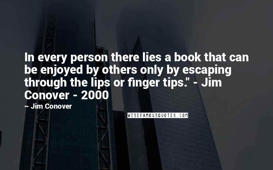 Jim Conover Quotes: In every person there lies a book that can be enjoyed by others only by escaping through the lips or finger tips." - Jim Conover - 2000