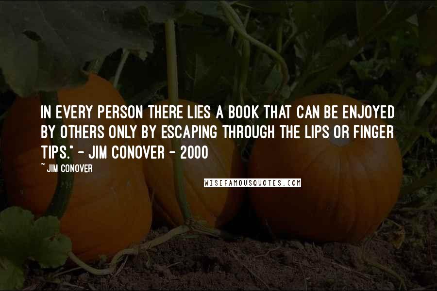 Jim Conover Quotes: In every person there lies a book that can be enjoyed by others only by escaping through the lips or finger tips." - Jim Conover - 2000