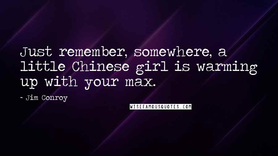 Jim Conroy Quotes: Just remember, somewhere, a little Chinese girl is warming up with your max.