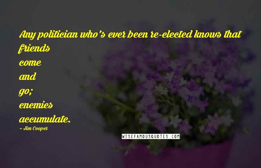 Jim Cooper Quotes: Any politician who's ever been re-elected knows that friends come and go; enemies accumulate.