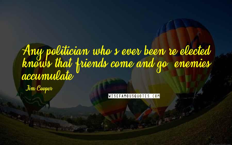 Jim Cooper Quotes: Any politician who's ever been re-elected knows that friends come and go; enemies accumulate.