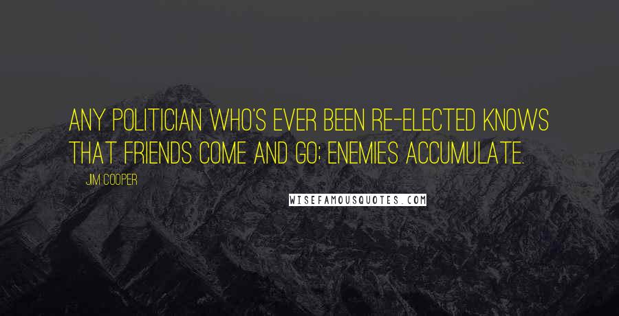 Jim Cooper Quotes: Any politician who's ever been re-elected knows that friends come and go; enemies accumulate.