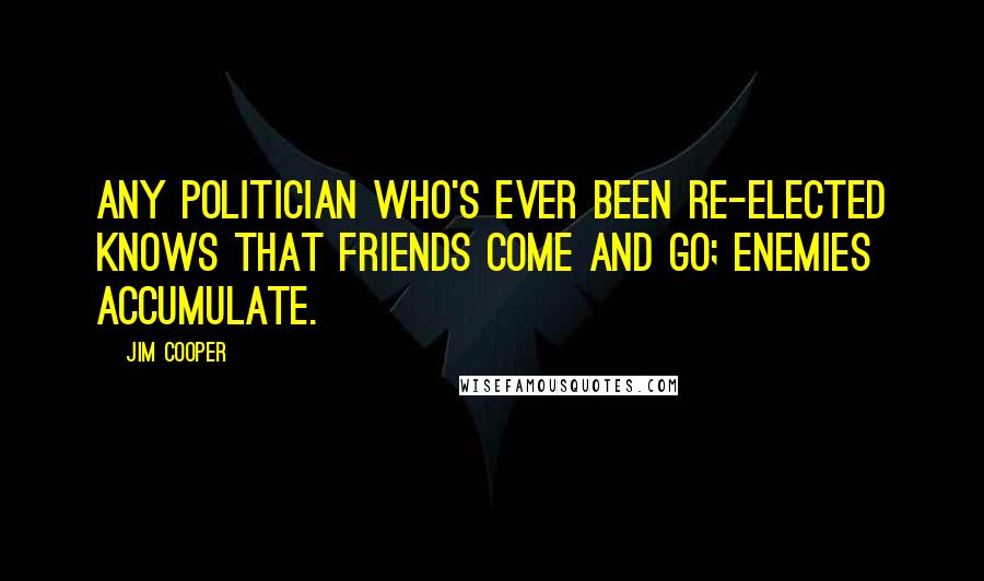 Jim Cooper Quotes: Any politician who's ever been re-elected knows that friends come and go; enemies accumulate.