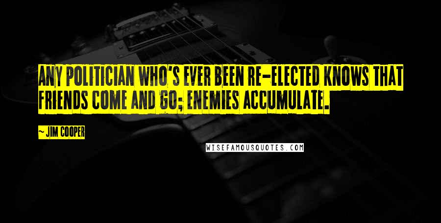 Jim Cooper Quotes: Any politician who's ever been re-elected knows that friends come and go; enemies accumulate.